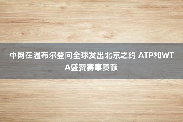 中网在温布尔登向全球发出北京之约 ATP和WTA盛赞赛事贡献