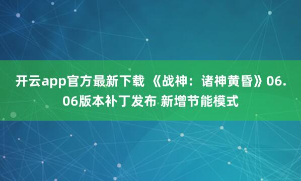 开云app官方最新下载 《战神：诸神黄昏》06.06版本补丁发布 新增节能模式