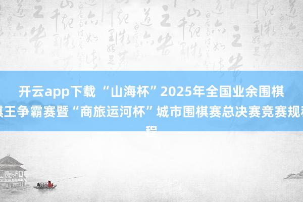 开云app下载 “山海杯”2025年全国业余围棋棋王争霸赛暨“商旅运河杯”城市围棋赛总决赛竞赛规程