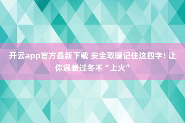 开云app官方最新下载 安全取暖记住这四字! 让你温暖过冬不“上火”