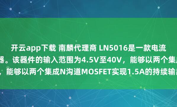 开云app下载 南麟代理商 LN5016是一款电流模式单片降压开关稳压器。该器件的输入范围为4.5V至40V，能够以两个集成N沟道MOSFET实现1.5A的持续输出电流。