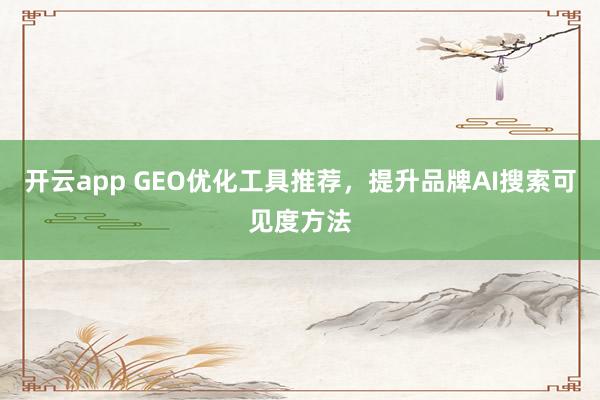 开云app GEO优化工具推荐，提升品牌AI搜索可见度方法