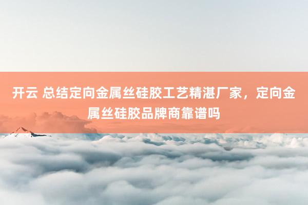 开云 总结定向金属丝硅胶工艺精湛厂家，定向金属丝硅胶品牌商靠谱吗