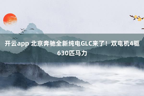 开云app 北京奔驰全新纯电GLC来了！双电机4驱630匹马力