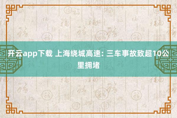 开云app下载 上海绕城高速: 三车事故致超10公里拥堵