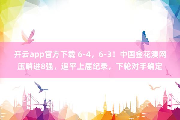开云app官方下载 6-4，6-3！中国金花澳网压哨进8强，追平上届纪录，下轮对手确定