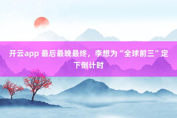 开云app 最后最晚最终，李想为“全球前三”定下倒计时
