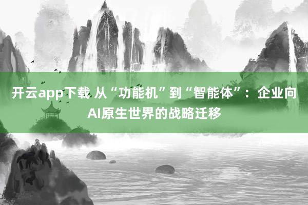 开云app下载 从“功能机”到“智能体”：企业向AI原生世界的战略迁移