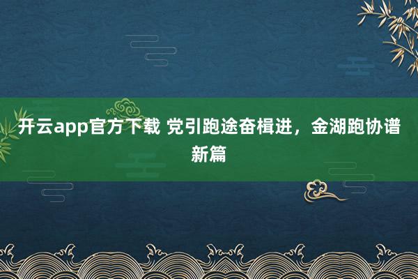 开云app官方下载 党引跑途奋楫进，金湖跑协谱新篇