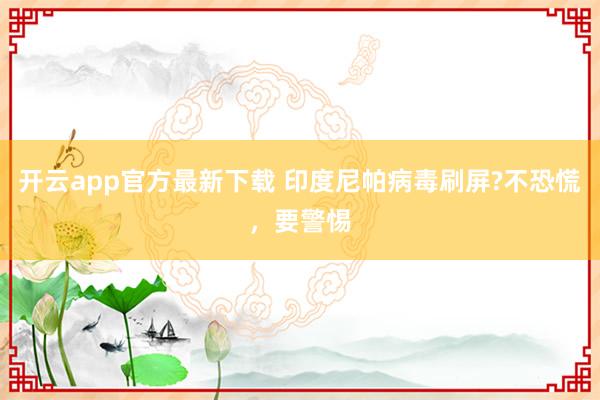 开云app官方最新下载 印度尼帕病毒刷屏?不恐慌，要警惕