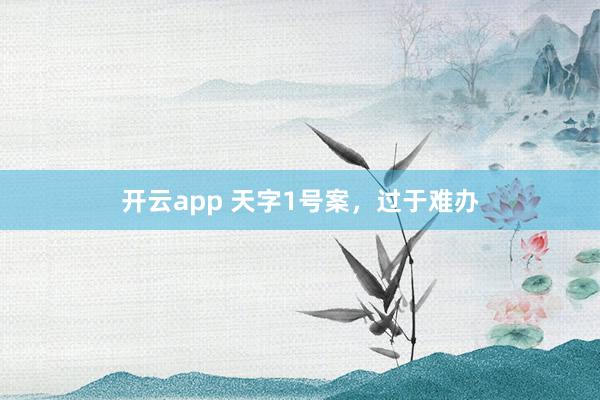 开云app 天字1号案，过于难办