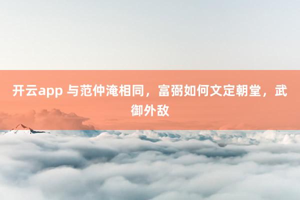 开云app 与范仲淹相同，富弼如何文定朝堂，武御外敌