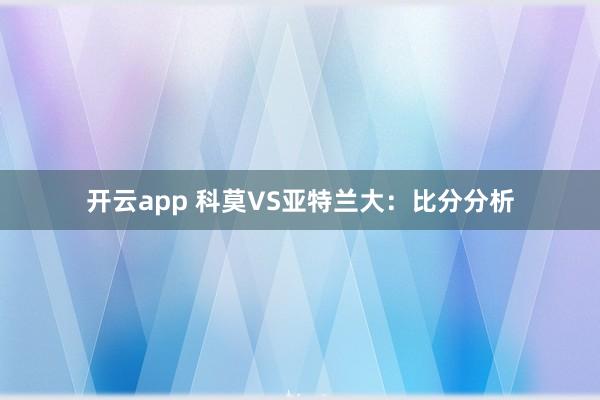 开云app 科莫VS亚特兰大：比分分析