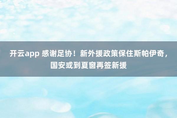 开云app 感谢足协！新外援政策保住斯帕伊奇，国安或到夏窗再签新援