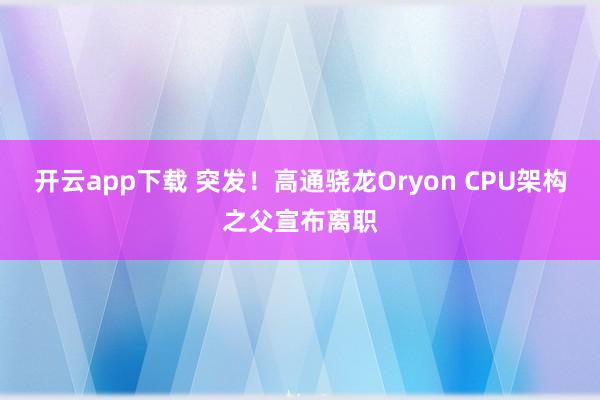 开云app下载 突发！高通骁龙Oryon CPU架构之父宣布离职