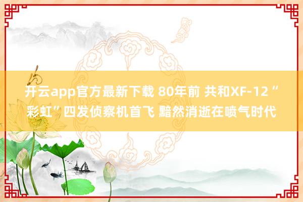 开云app官方最新下载 80年前 共和XF-12“彩虹”四发侦察机首飞 黯然消逝在喷气时代