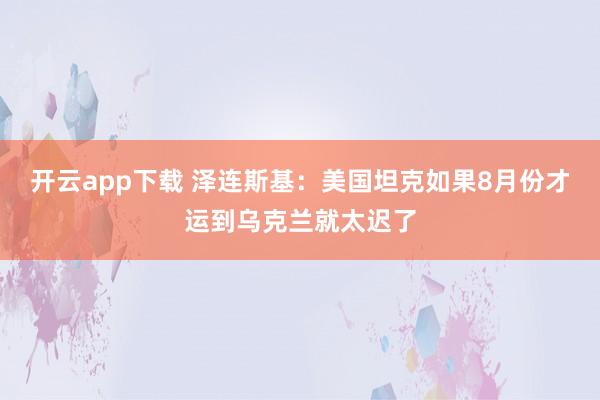 开云app下载 泽连斯基：美国坦克如果8月份才运到乌克兰就太迟了