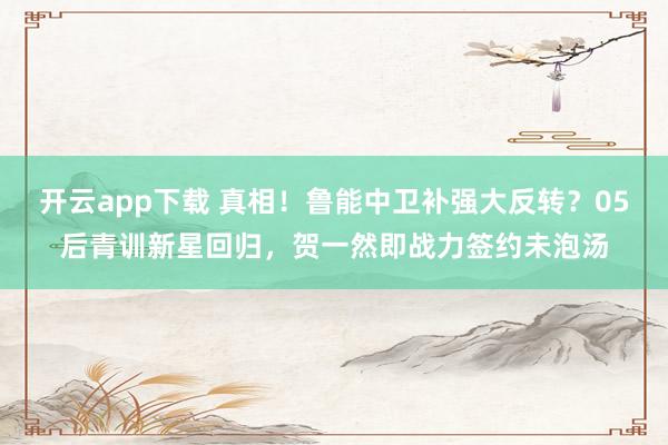 开云app下载 真相！鲁能中卫补强大反转？05后青训新星回归，贺一然即战力签约未泡汤