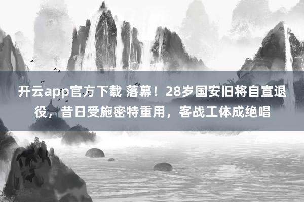 开云app官方下载 落幕！28岁国安旧将自宣退役，昔日受施密特重用，客战工体成绝唱