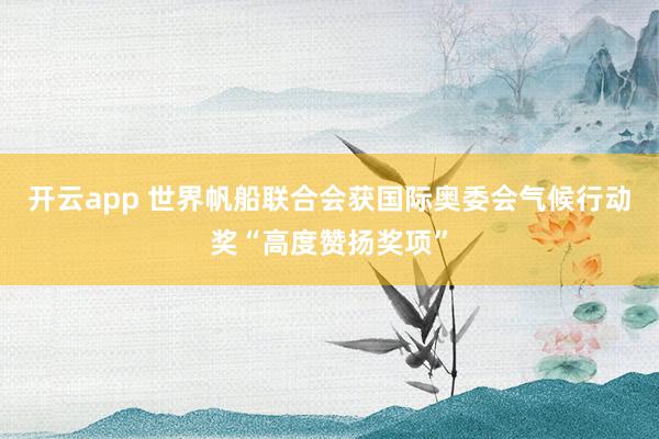 开云app 世界帆船联合会获国际奥委会气候行动奖“高度赞扬奖项”