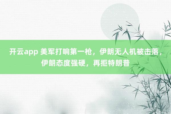 开云app 美军打响第一枪，伊朗无人机被击落，伊朗态度强硬，再拒特朗普