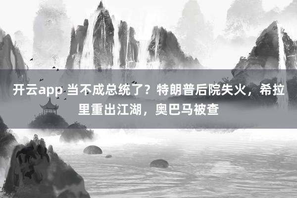 开云app 当不成总统了？特朗普后院失火，希拉里重出江湖，奥巴马被查