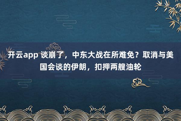 开云app 谈崩了，中东大战在所难免？取消与美国会谈的伊朗，扣押两艘油轮