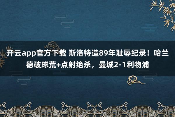 开云app官方下载 斯洛特造89年耻辱纪录！哈兰德破球荒+点射绝杀，曼城2-1利物浦