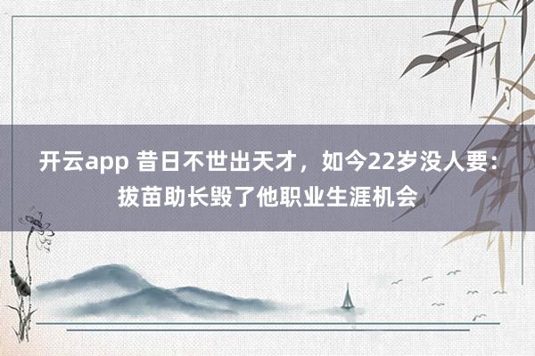 开云app 昔日不世出天才，如今22岁没人要：拔苗助长毁了他职业生涯机会