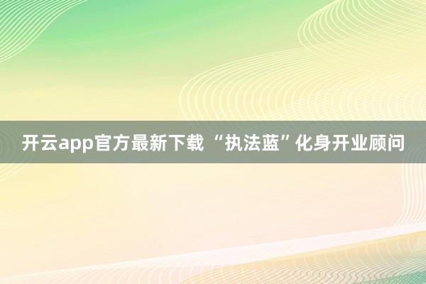 开云app官方最新下载 “执法蓝”化身开业顾问