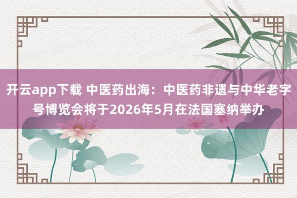 开云app下载 中医药出海：中医药非遗与中华老字号博览会将于2026年5月在法国塞纳举办