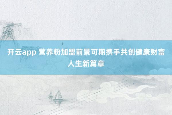 开云app 营养粉加盟前景可期携手共创健康财富人生新篇章