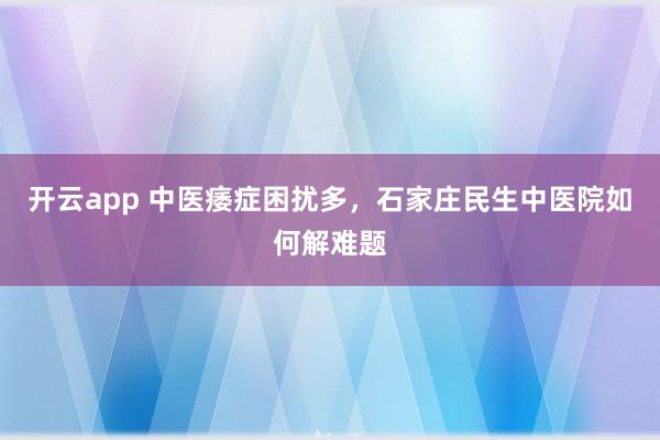 开云app 中医痿症困扰多，石家庄民生中医院如何解难题