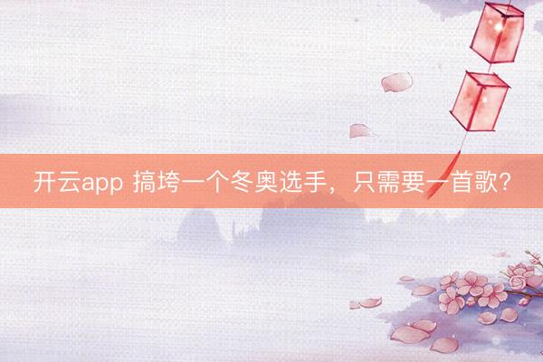 开云app 搞垮一个冬奥选手，只需要一首歌?