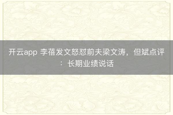 开云app 李蓓发文怒怼前夫梁文涛，但斌点评：长期业绩说话
