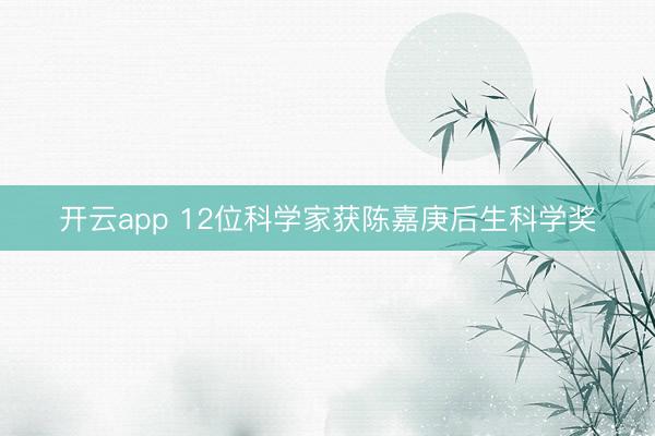 开云app 12位科学家获陈嘉庚后生科学奖