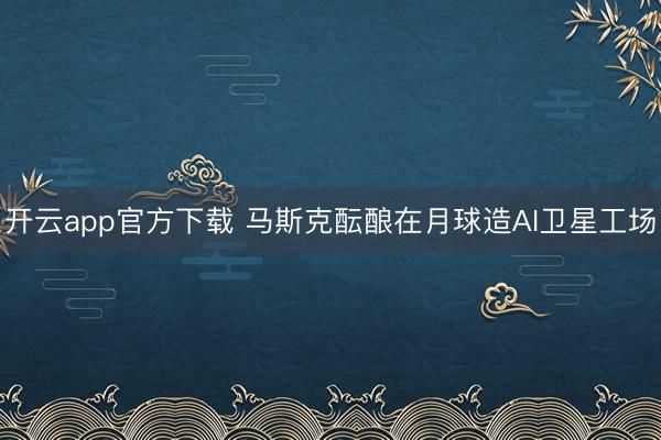 开云app官方下载 马斯克酝酿在月球造AI卫星工场