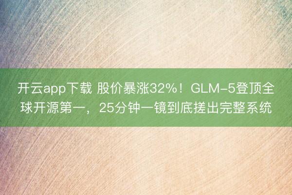 开云app下载 股价暴涨32%！GLM-5登顶全球开源第一，25分钟一镜到底搓出完整系统