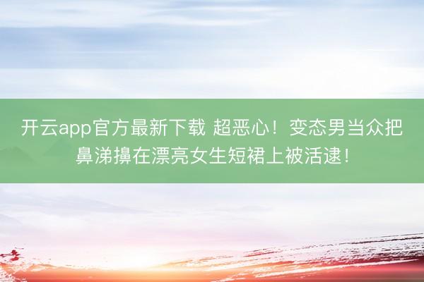 开云app官方最新下载 超恶心！变态男当众把鼻涕擤在漂亮女生短裙上被活逮！