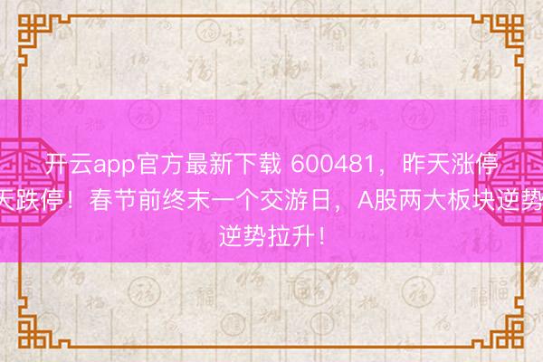 开云app官方最新下载 600481，昨天涨停，今天跌停！春节前终末一个交游日，A股两大板块逆势拉升！