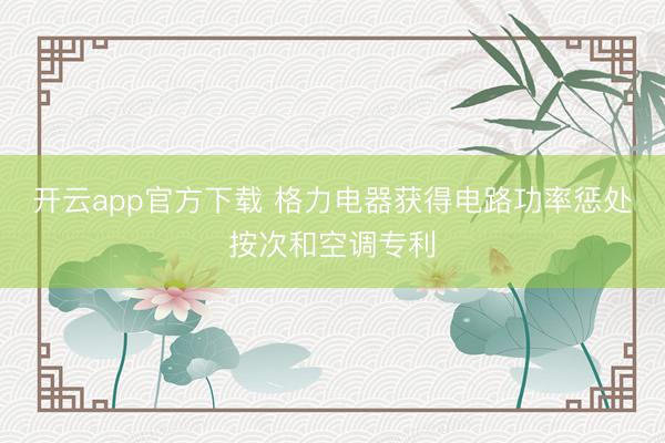 开云app官方下载 格力电器获得电路功率惩处按次和空调专利