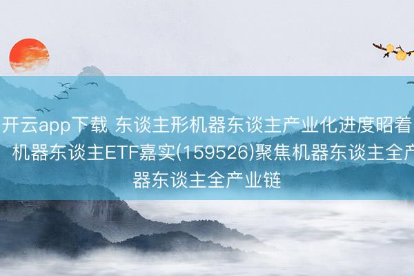 开云app下载 东谈主形机器东谈主产业化进度昭着提速，机器东谈主ETF嘉实(159526)聚焦机器东谈主全产业链