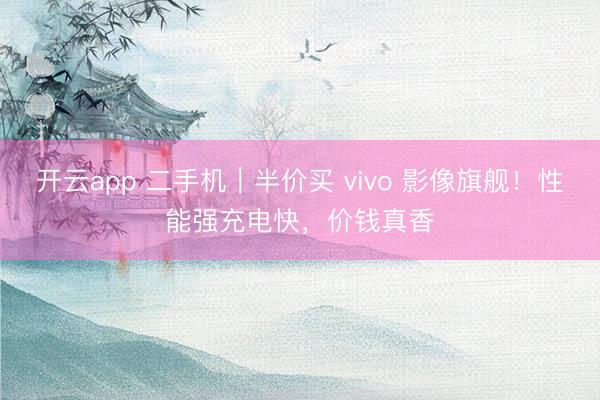 开云app 二手机｜半价买 vivo 影像旗舰！性能强充电快，价钱真香