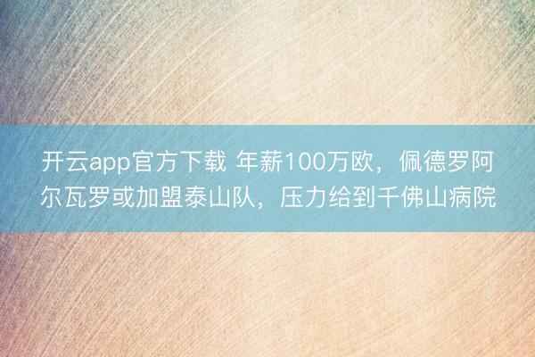 开云app官方下载 年薪100万欧,佩德罗阿尔瓦罗或加盟泰山队,压力给到千佛山病院