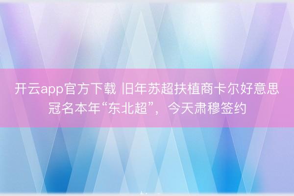 开云app官方下载 旧年苏超扶植商卡尔好意思冠名本年“东北超”，今天肃穆签约