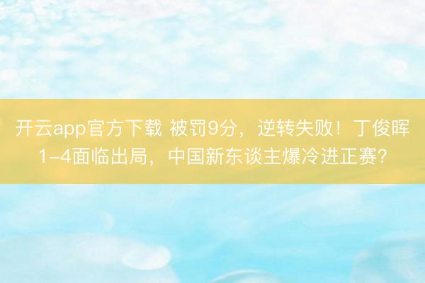 开云app官方下载 被罚9分,逆转失败!丁俊晖1-4面临出局,中国新东谈主爆冷进正赛?