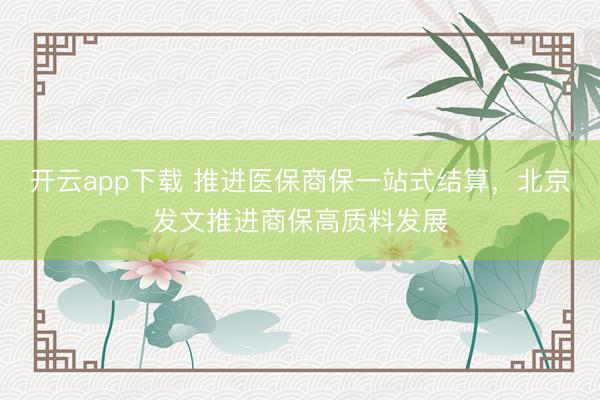开云app下载 推进医保商保一站式结算，北京发文推进商保高质料发展