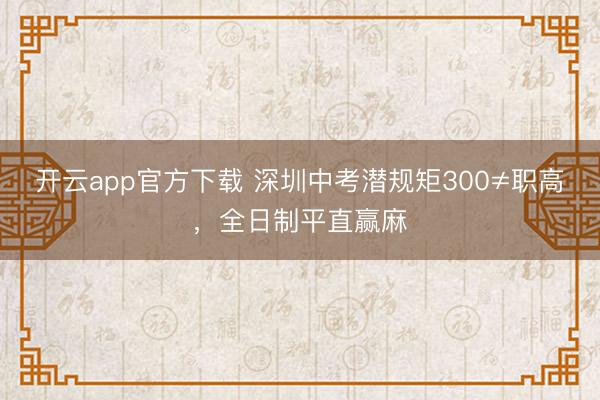 开云app官方下载 深圳中考潜规矩300≠职高，全日制平直赢麻