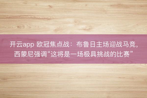 开云app 欧冠焦点战:布鲁日主场迎战马竞,西蒙尼强调“这将是一场极具挑战的比赛”
