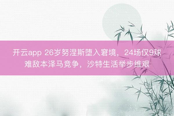 开云app 26岁努涅斯堕入窘境,24场仅9球难敌本泽马竞争,沙特生活举步维艰